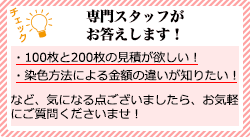 専門スタッフがお答えします！：「100枚と200枚の見積が欲しい！」「染色方法による金額の違いが知りたい！」など、気になる点ございましたら、お気軽にご質問くださいませ！